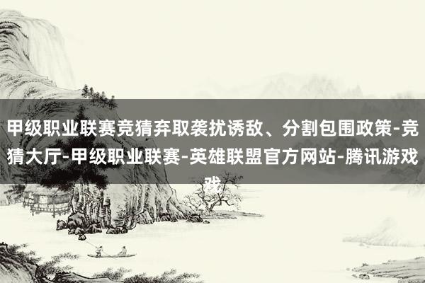 甲级职业联赛竞猜弃取袭扰诱敌、分割包围政策-竞猜大厅-甲级职业联赛-英雄联盟官方网站-腾讯游戏