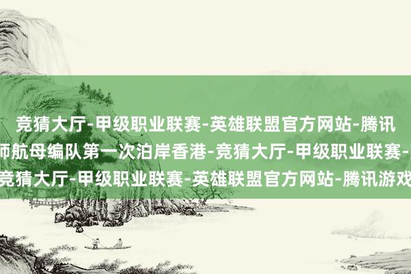 竞猜大厅-甲级职业联赛-英雄联盟官方网站-腾讯游戏这是东说念主民舟师航母编队第一次泊岸香港-竞猜大厅-甲级职业联赛-英雄联盟官方网站-腾讯游戏