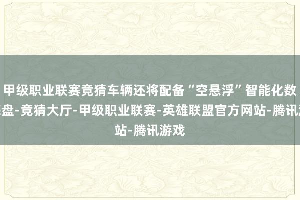 甲级职业联赛竞猜车辆还将配备“空悬浮”智能化数字底盘-竞猜大厅-甲级职业联赛-英雄联盟官方网站-腾讯游戏