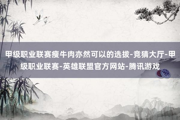 甲级职业联赛瘦牛肉亦然可以的选拔-竞猜大厅-甲级职业联赛-英雄联盟官方网站-腾讯游戏
