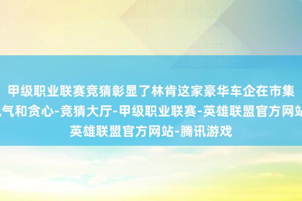 甲级职业联赛竞猜彰显了林肯这家豪华车企在市集上争霸的锐气和贪心-竞猜大厅-甲级职业联赛-英雄联盟官方网站-腾讯游戏