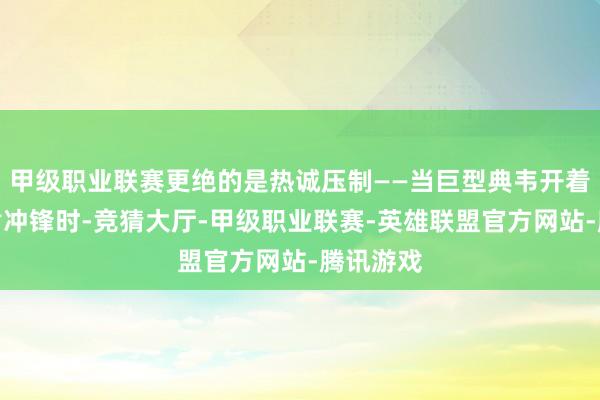 甲级职业联赛更绝的是热诚压制——当巨型典韦开着金色护盾冲锋时-竞猜大厅-甲级职业联赛-英雄联盟官方网站-腾讯游戏