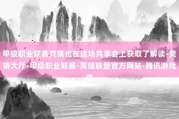 甲级职业联赛竞猜也在这场共享会上获取了解读-竞猜大厅-甲级职业联赛-英雄联盟官方网站-腾讯游戏