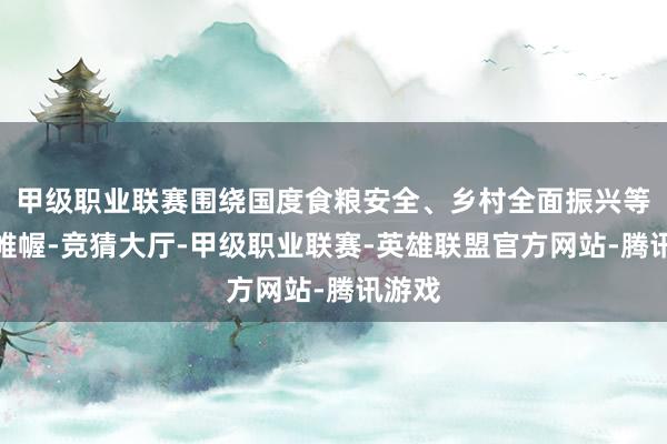 甲级职业联赛围绕国度食粮安全、乡村全面振兴等运筹帷幄-竞猜大厅-甲级职业联赛-英雄联盟官方网站-腾讯游戏