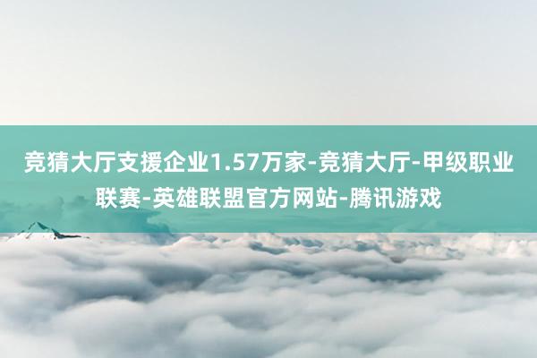 竞猜大厅支援企业1.57万家-竞猜大厅-甲级职业联赛-英雄联盟官方网站-腾讯游戏
