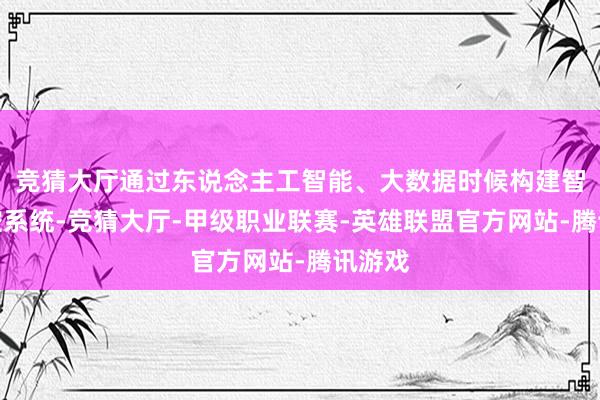 竞猜大厅通过东说念主工智能、大数据时候构建智能风控系统-竞猜大厅-甲级职业联赛-英雄联盟官方网站-腾讯游戏