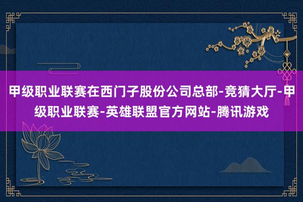 甲级职业联赛在西门子股份公司总部-竞猜大厅-甲级职业联赛-英雄联盟官方网站-腾讯游戏