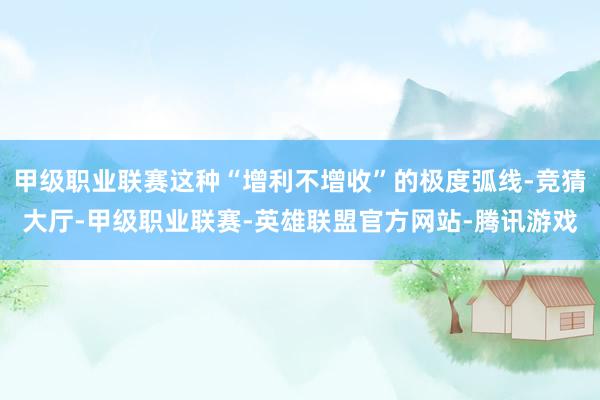 甲级职业联赛这种“增利不增收”的极度弧线-竞猜大厅-甲级职业联赛-英雄联盟官方网站-腾讯游戏