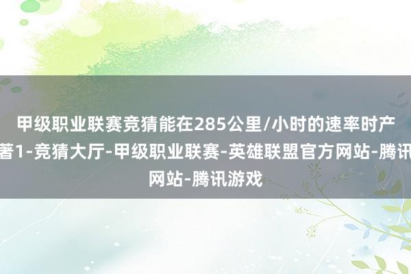 甲级职业联赛竞猜能在285公里/小时的速率时产生卓著1-竞猜大厅-甲级职业联赛-英雄联盟官方网站-腾讯游戏