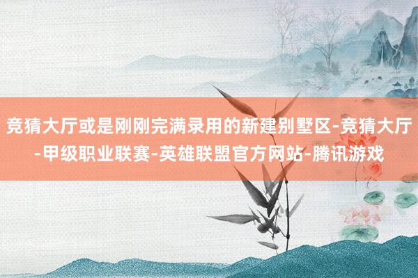 竞猜大厅或是刚刚完满录用的新建别墅区-竞猜大厅-甲级职业联赛-英雄联盟官方网站-腾讯游戏