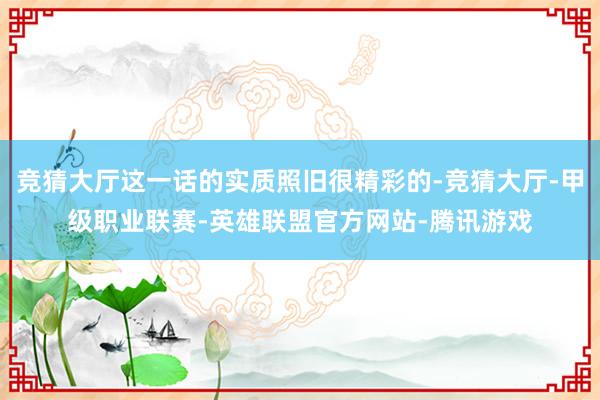 竞猜大厅这一话的实质照旧很精彩的-竞猜大厅-甲级职业联赛-英雄联盟官方网站-腾讯游戏