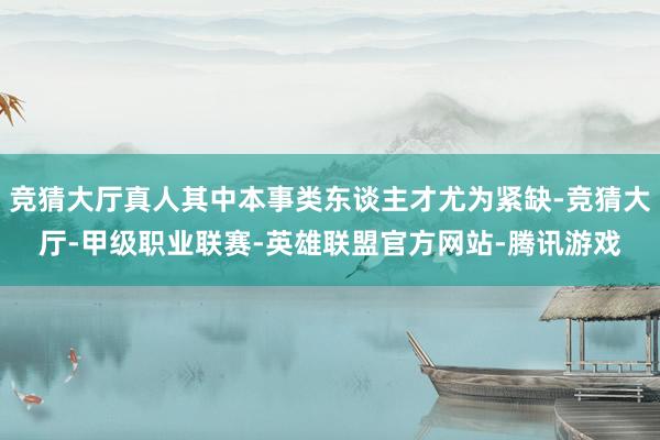 竞猜大厅真人其中本事类东谈主才尤为紧缺-竞猜大厅-甲级职业联赛-英雄联盟官方网站-腾讯游戏