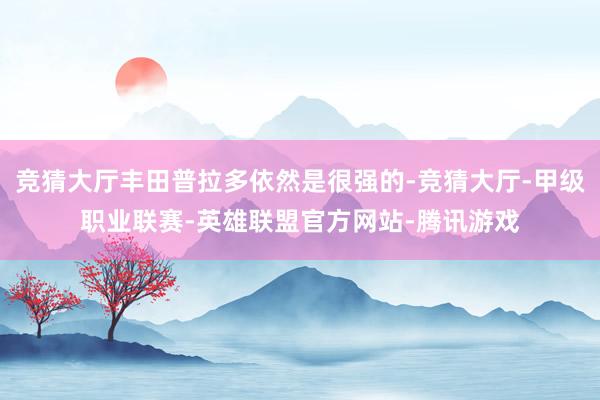 竞猜大厅丰田普拉多依然是很强的-竞猜大厅-甲级职业联赛-英雄联盟官方网站-腾讯游戏