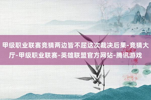 甲级职业联赛竞猜两边皆不屈这次裁决后果-竞猜大厅-甲级职业联赛-英雄联盟官方网站-腾讯游戏