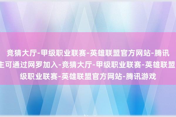 竞猜大厅-甲级职业联赛-英雄联盟官方网站-腾讯游戏其他三东说念主可通过网罗加入-竞猜大厅-甲级职业联赛-英雄联盟官方网站-腾讯游戏