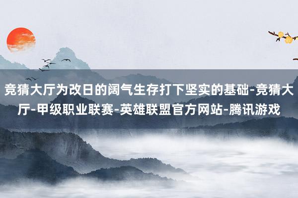 竞猜大厅为改日的阔气生存打下坚实的基础-竞猜大厅-甲级职业联赛-英雄联盟官方网站-腾讯游戏