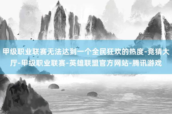 甲级职业联赛无法达到一个全民狂欢的热度-竞猜大厅-甲级职业联赛-英雄联盟官方网站-腾讯游戏