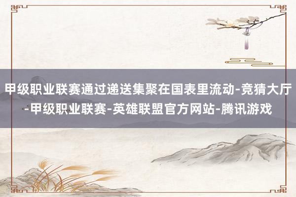 甲级职业联赛通过递送集聚在国表里流动-竞猜大厅-甲级职业联赛-英雄联盟官方网站-腾讯游戏