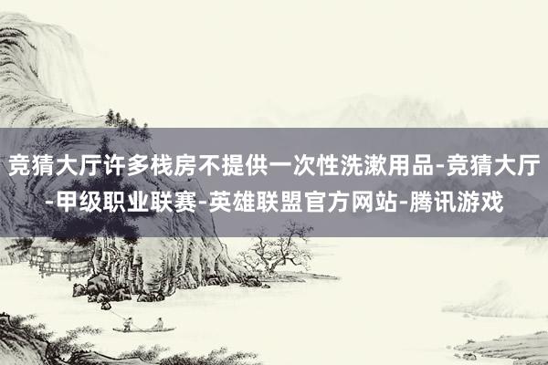 竞猜大厅许多栈房不提供一次性洗漱用品-竞猜大厅-甲级职业联赛-英雄联盟官方网站-腾讯游戏