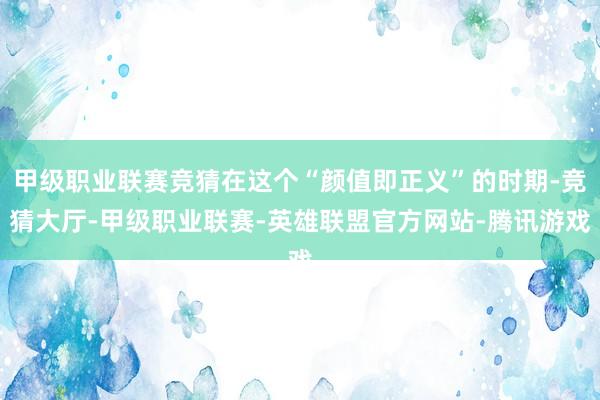 甲级职业联赛竞猜在这个“颜值即正义”的时期-竞猜大厅-甲级职业联赛-英雄联盟官方网站-腾讯游戏