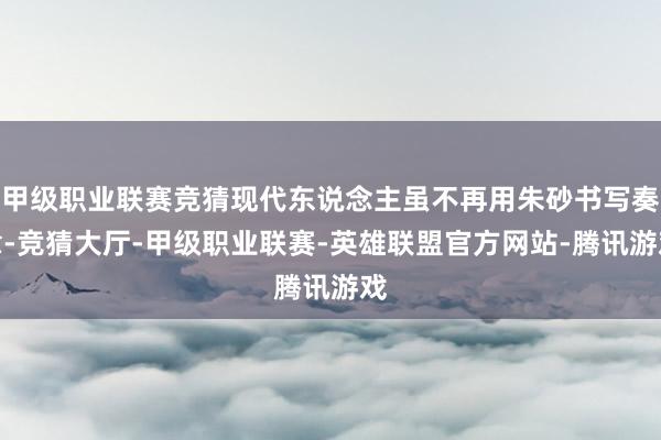 甲级职业联赛竞猜现代东说念主虽不再用朱砂书写奏章-竞猜大厅-甲级职业联赛-英雄联盟官方网站-腾讯游戏