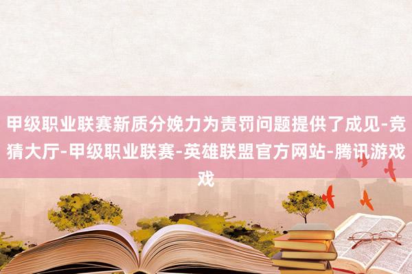 甲级职业联赛新质分娩力为责罚问题提供了成见-竞猜大厅-甲级职业联赛-英雄联盟官方网站-腾讯游戏