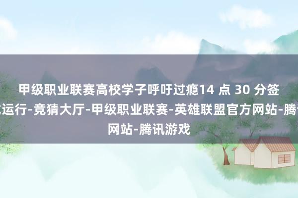甲级职业联赛高校学子呼吁过瘾14 点 30 分签到体式运行-竞猜大厅-甲级职业联赛-英雄联盟官方网站-腾讯游戏