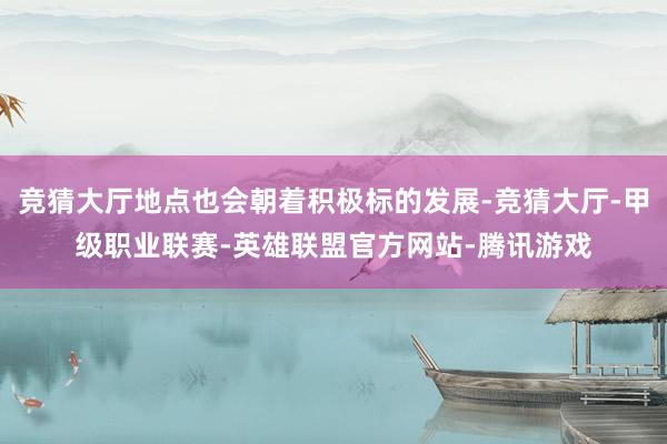 竞猜大厅地点也会朝着积极标的发展-竞猜大厅-甲级职业联赛-英雄联盟官方网站-腾讯游戏