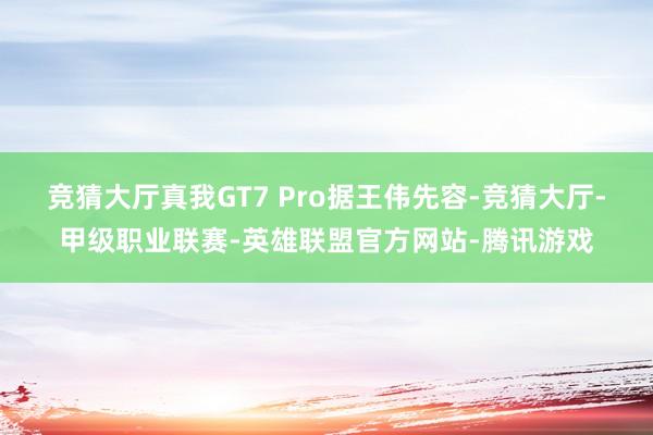竞猜大厅真我GT7 Pro据王伟先容-竞猜大厅-甲级职业联赛-英雄联盟官方网站-腾讯游戏