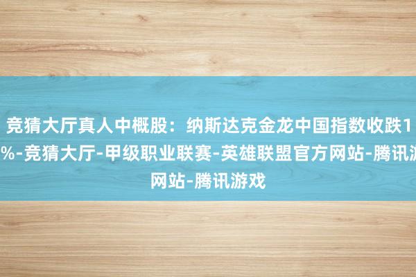竞猜大厅真人中概股：纳斯达克金龙中国指数收跌1.54%-竞猜大厅-甲级职业联赛-英雄联盟官方网站-腾讯游戏