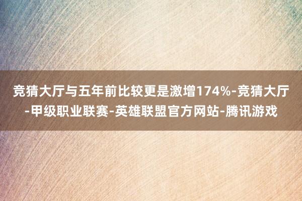 竞猜大厅与五年前比较更是激增174%-竞猜大厅-甲级职业联赛-英雄联盟官方网站-腾讯游戏
