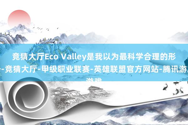 竞猜大厅Eco Valley是我以为最科学合理的形势-竞猜大厅-甲级职业联赛-英雄联盟官方网站-腾讯游戏