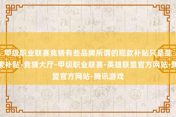 甲级职业联赛竞猜有些品牌所谓的现款补贴只是是国度报废补贴-竞猜大厅-甲级职业联赛-英雄联盟官方网站-腾讯游戏