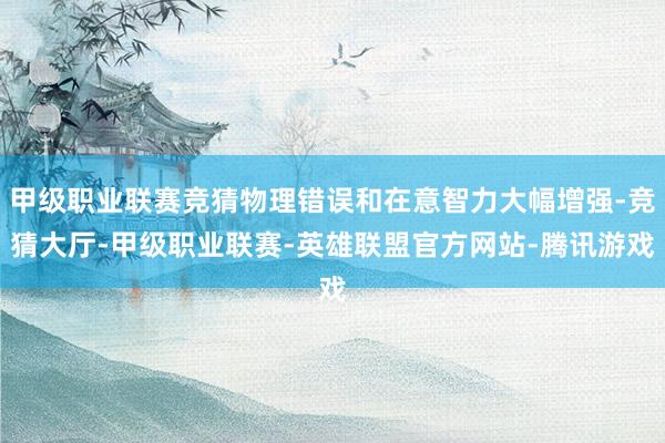 甲级职业联赛竞猜物理错误和在意智力大幅增强-竞猜大厅-甲级职业联赛-英雄联盟官方网站-腾讯游戏