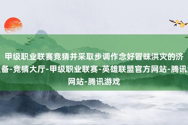 甲级职业联赛竞猜并采取步调作念好冒昧洪灾的济急准备-竞猜大厅-甲级职业联赛-英雄联盟官方网站-腾讯游戏