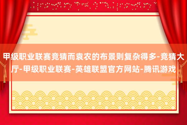 甲级职业联赛竞猜而袁农的布景则复杂得多-竞猜大厅-甲级职业联赛-英雄联盟官方网站-腾讯游戏