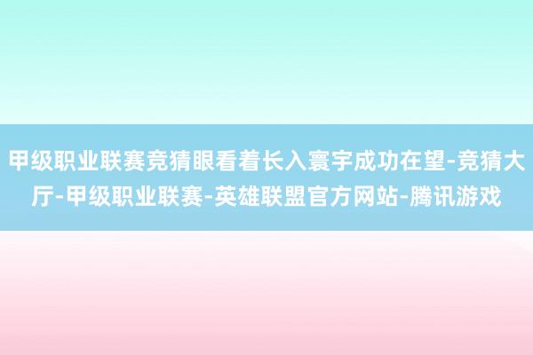 甲级职业联赛竞猜眼看着长入寰宇成功在望-竞猜大厅-甲级职业联赛-英雄联盟官方网站-腾讯游戏