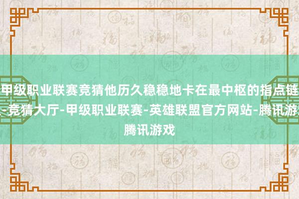 甲级职业联赛竞猜他历久稳稳地卡在最中枢的指点链上-竞猜大厅-甲级职业联赛-英雄联盟官方网站-腾讯游戏