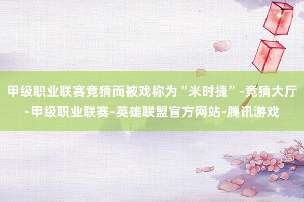 甲级职业联赛竞猜而被戏称为“米时捷”-竞猜大厅-甲级职业联赛-英雄联盟官方网站-腾讯游戏