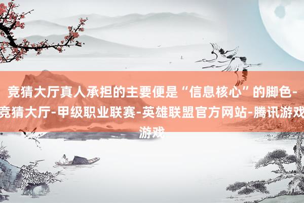 竞猜大厅真人承担的主要便是“信息核心”的脚色-竞猜大厅-甲级职业联赛-英雄联盟官方网站-腾讯游戏