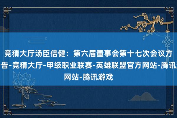 竞猜大厅汤臣倍健：第六届董事会第十七次会议方案公告-竞猜大厅-甲级职业联赛-英雄联盟官方网站-腾讯游戏