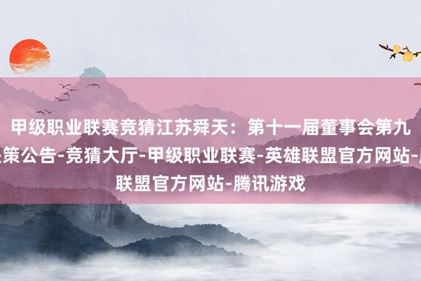 甲级职业联赛竞猜江苏舜天：第十一届董事会第九次会议决策公告-竞猜大厅-甲级职业联赛-英雄联盟官方网站-腾讯游戏
