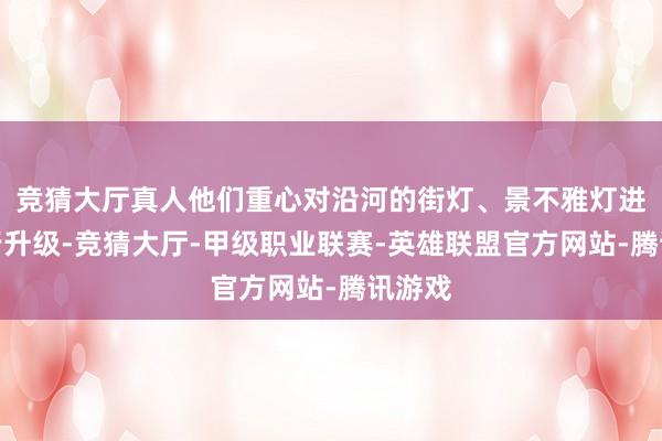 竞猜大厅真人他们重心对沿河的街灯、景不雅灯进行推行升级-竞猜大厅-甲级职业联赛-英雄联盟官方网站-腾讯游戏