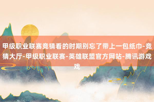 甲级职业联赛竞猜看的时期别忘了带上一包纸巾-竞猜大厅-甲级职业联赛-英雄联盟官方网站-腾讯游戏