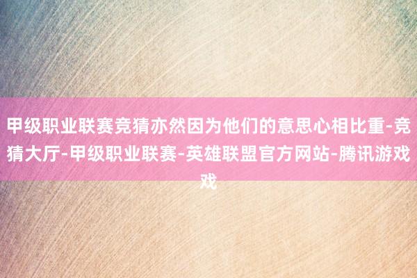 甲级职业联赛竞猜亦然因为他们的意思心相比重-竞猜大厅-甲级职业联赛-英雄联盟官方网站-腾讯游戏