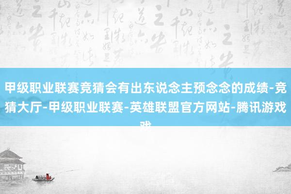 甲级职业联赛竞猜会有出东说念主预念念的成绩-竞猜大厅-甲级职业联赛-英雄联盟官方网站-腾讯游戏