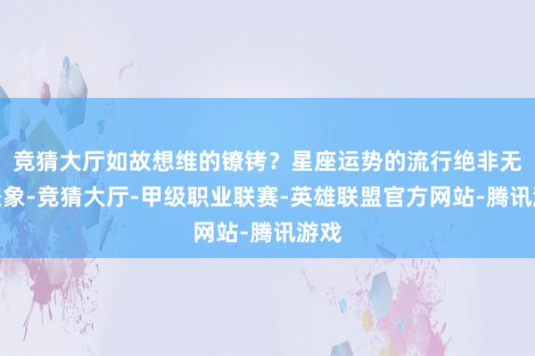 竞猜大厅如故想维的镣铐？星座运势的流行绝非无意表象-竞猜大厅-甲级职业联赛-英雄联盟官方网站-腾讯游戏