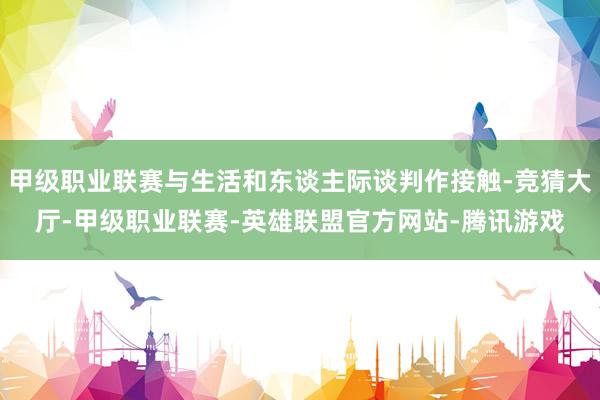 甲级职业联赛与生活和东谈主际谈判作接触-竞猜大厅-甲级职业联赛-英雄联盟官方网站-腾讯游戏