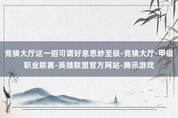 竞猜大厅这一招可谓好意思妙至极-竞猜大厅-甲级职业联赛-英雄联盟官方网站-腾讯游戏