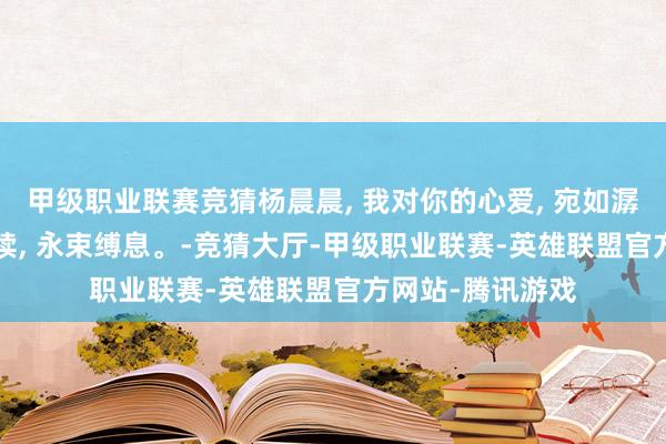甲级职业联赛竞猜杨晨晨, 我对你的心爱, 宛如潺潺溪流, 接连陆续, 永束缚息。-竞猜大厅-甲级职业联赛-英雄联盟官方网站-腾讯游戏